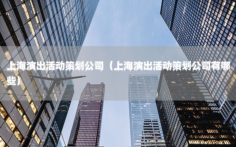 上海演出活动策划公司（上海演出活动策划公司有哪些）