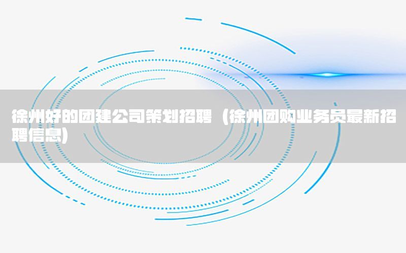 徐州好的团建公司策划招聘（徐州团购业务员最新招聘信息）