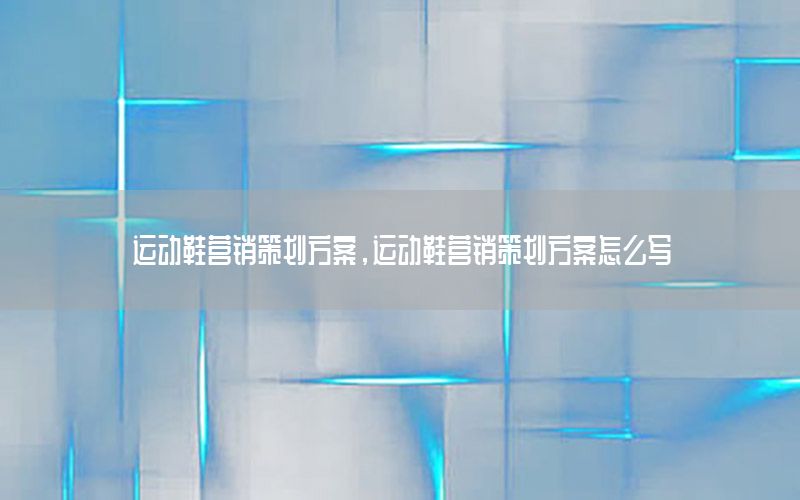 运动鞋营销策划方案，运动鞋营销策划方案怎么写