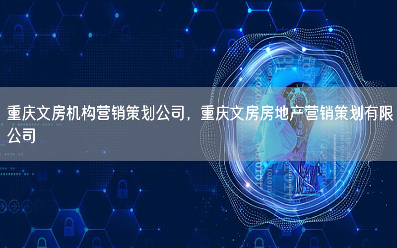 重庆文房机构营销策划公司，重庆文房房地产营销策划有限公司