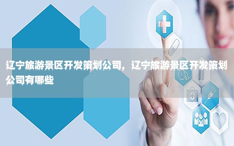 辽宁旅游景区开发策划公司，辽宁旅游景区开发策划公司有哪些