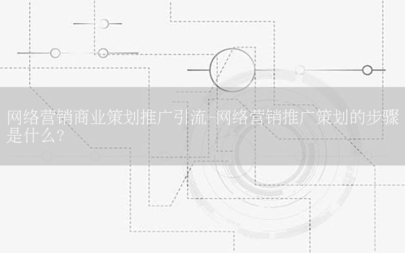 网络营销商业策划推广引流-网络营销推广策划的步骤是什么?