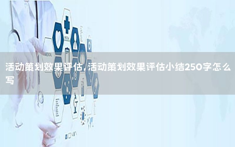 活动策划效果评估，活动策划效果评估小结250字怎么写