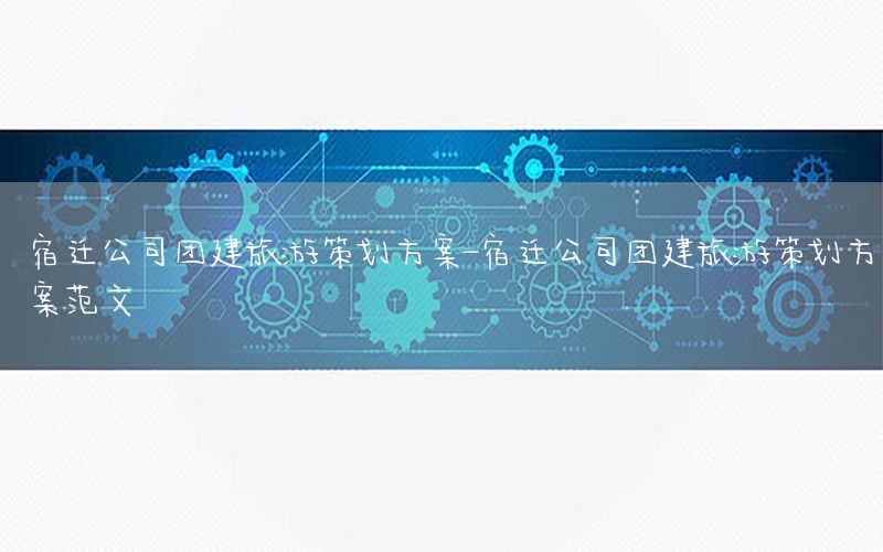 宿迁公司团建旅游策划方案-宿迁公司团建旅游策划方案范文