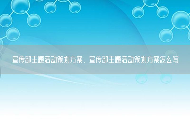 宣传部主题活动策划方案，宣传部主题活动策划方案怎么写