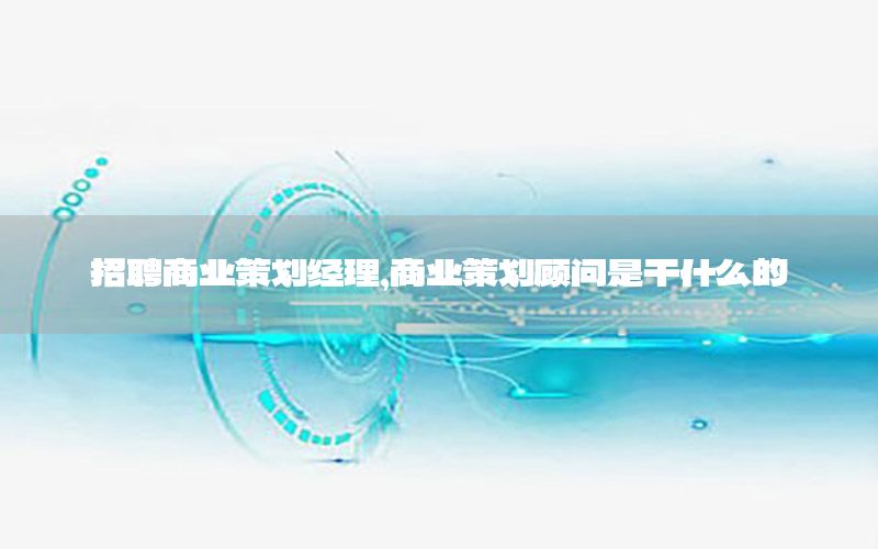 招聘商业策划经理，商业策划顾问是干什么的