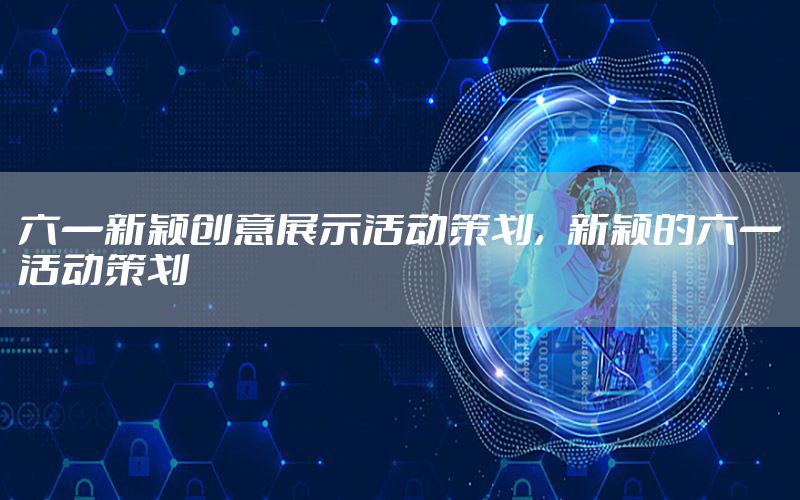 六一新颖创意展示活动策划，新颖的六一活动策划