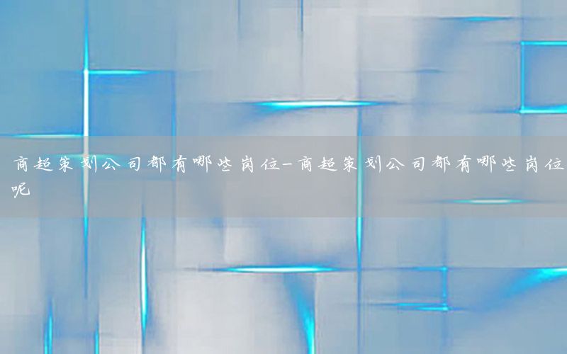商超策划公司都有哪些岗位-商超策划公司都有哪些岗位呢