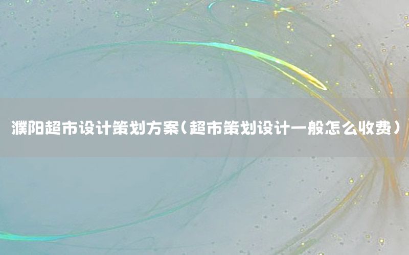 濮阳超市设计策划方案（超市策划设计一般怎么收费）