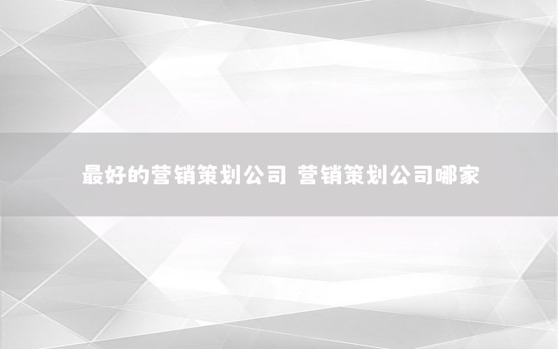 最好的营销策划公司（营销策划公司哪家）