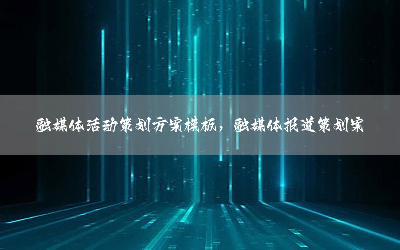 融媒体活动策划方案模板，融媒体报道策划案
