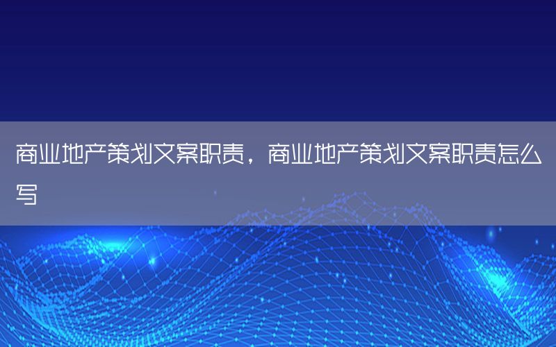 商业地产策划文案职责，商业地产策划文案职责怎么写