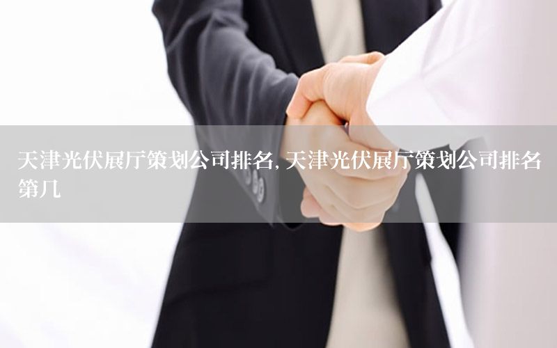 天津光伏展厅策划公司排名，天津光伏展厅策划公司排名第几
