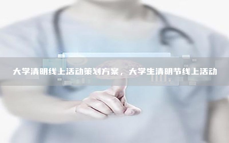 大学清明线上活动策划方案，大学生清明节线上活动