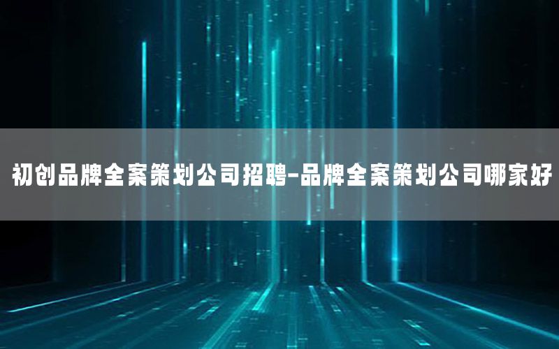 初创品牌全案策划公司招聘-品牌全案策划公司哪家好