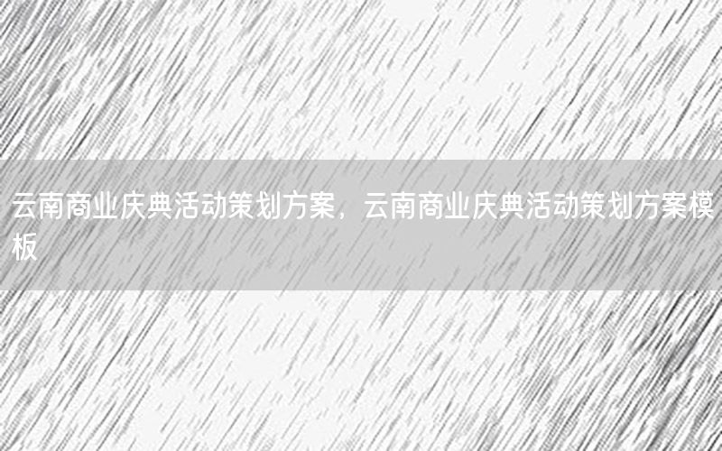 云南商业庆典活动策划方案，云南商业庆典活动策划方案模板