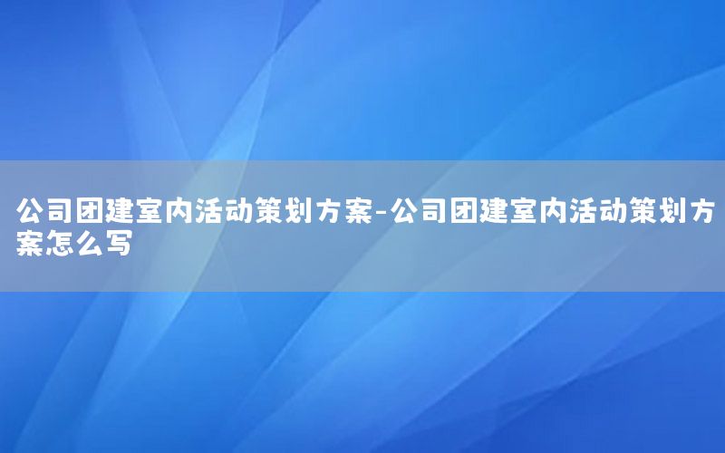 公司团建室内活动策划方案-公司团建室内活动策划方案怎么写
