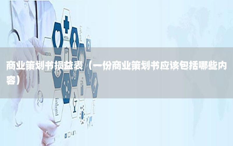 商业策划书损益表（一份商业策划书应该包括哪些内容）
