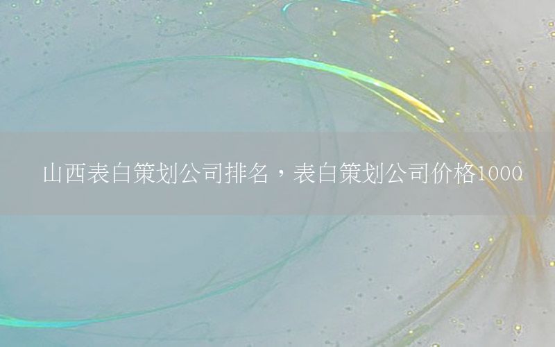 山西表白策划公司排名，表白策划公司价格1000