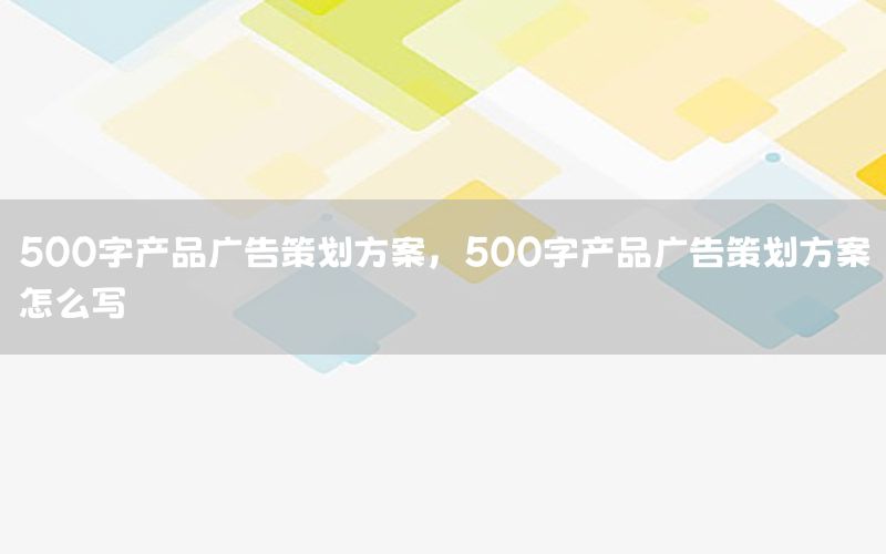 500字产品广告策划方案，500字产品广告策划方案怎么写