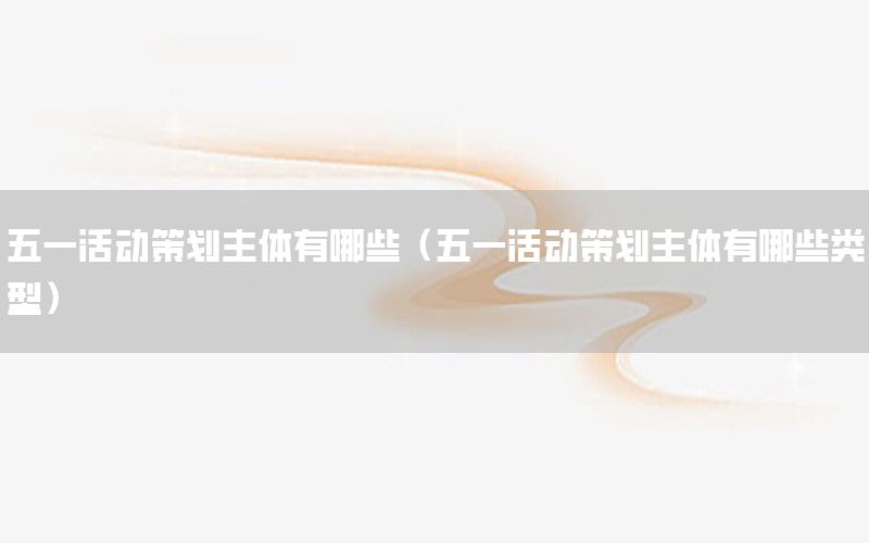 五一活动策划主体有哪些（五一活动策划主体有哪些类型）