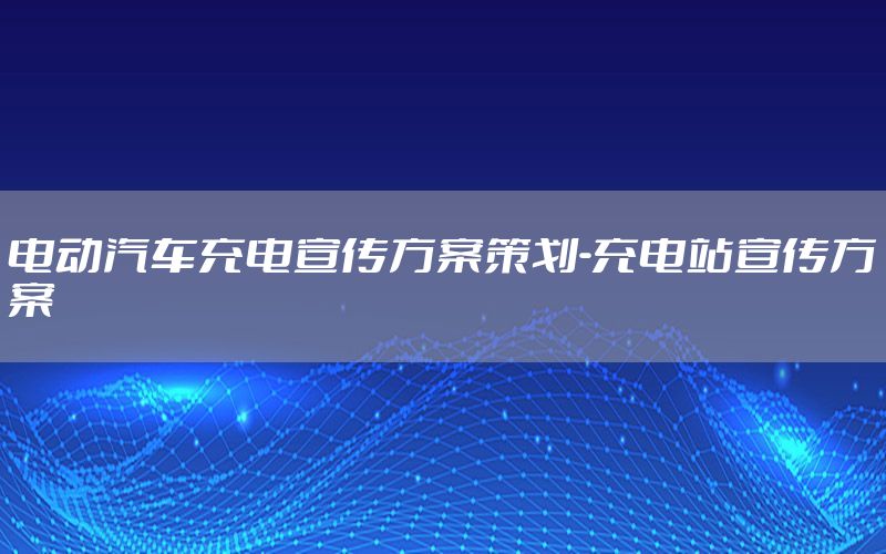 电动汽车充电宣传方案策划-充电站宣传方案