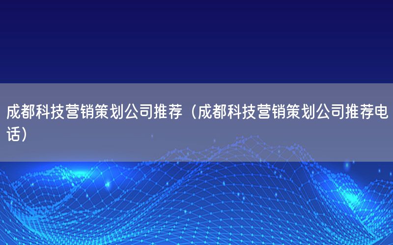 成都科技营销策划公司推荐（成都科技营销策划公司推荐电话）