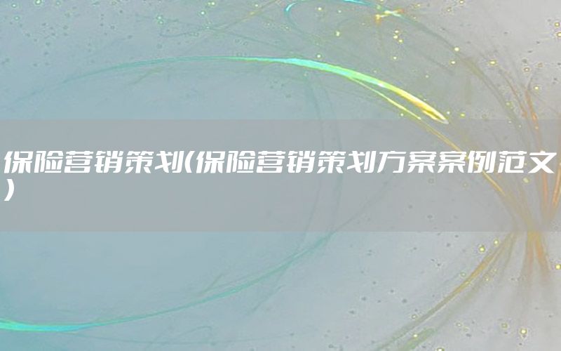 保险营销策划（保险营销策划方案案例范文）