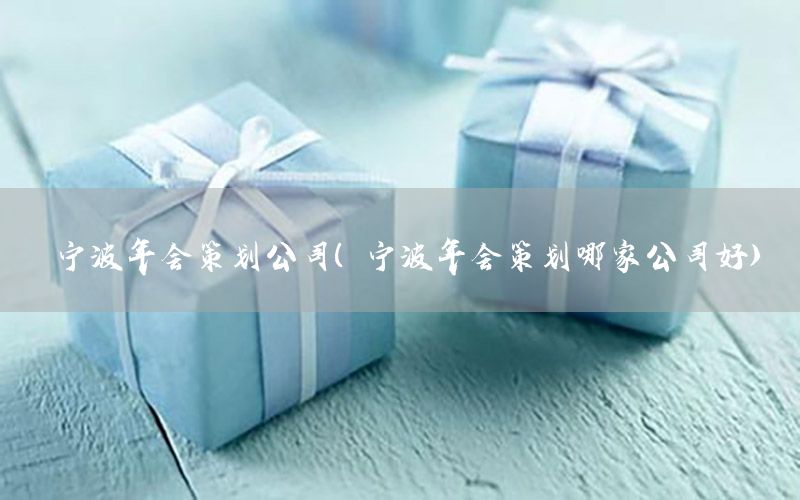 宁波年会策划公司（宁波年会策划哪家公司好）