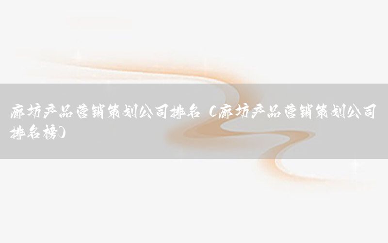 廊坊产品营销策划公司排名（廊坊产品营销策划公司排名榜）