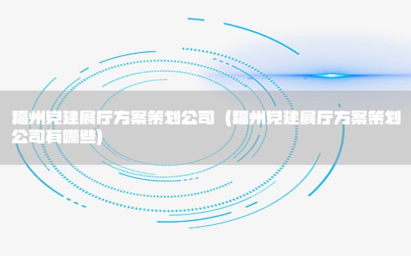 福州党建展厅方案策划公司（福州党建展厅方案策划公司有哪些）