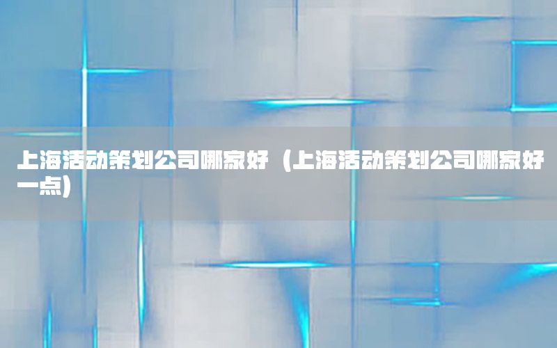 上海活动策划公司哪家好（上海活动策划公司哪家好一点）