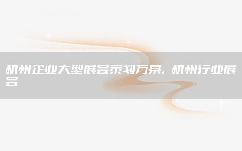 杭州企业大型展会策划方案，杭州行业展会