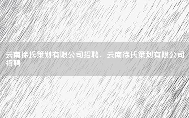 云南徐氏策划有限公司招聘，云南徐氏策划有限公司招聘