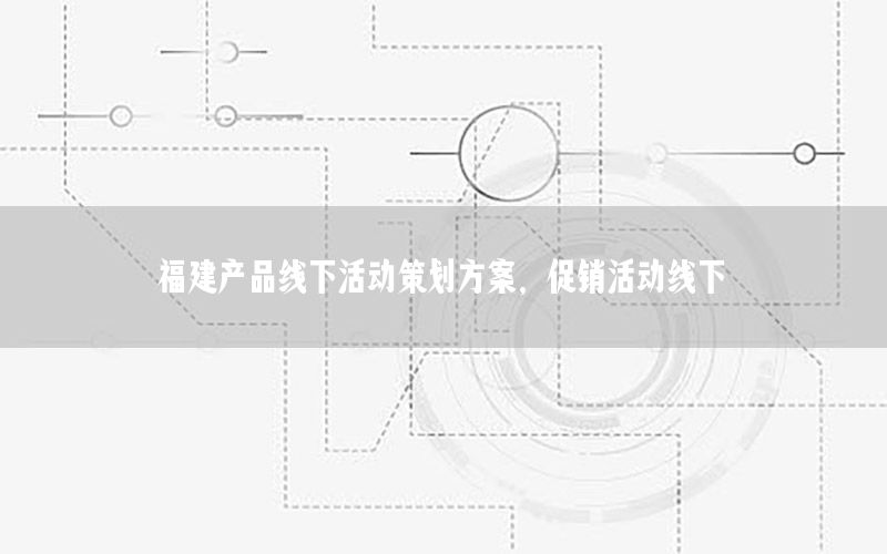 福建产品线下活动策划方案，促销活动线下