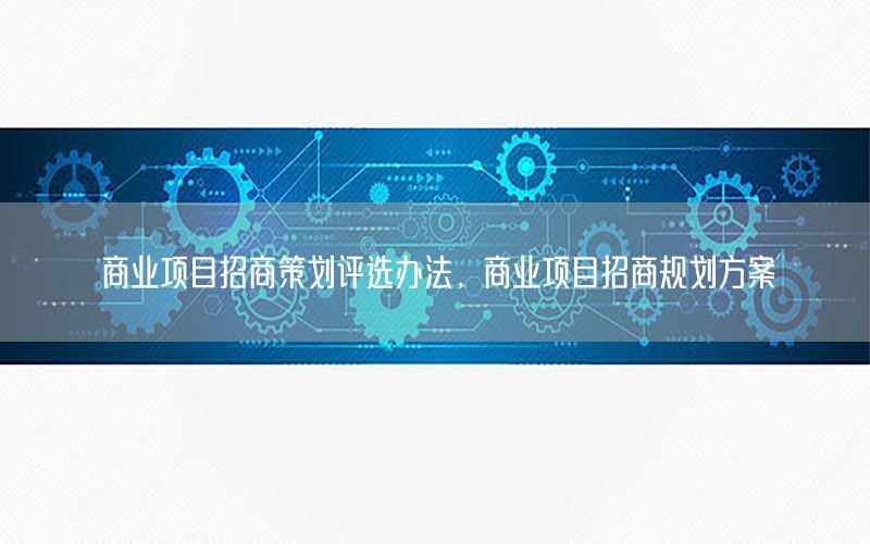 商业项目招商策划评选办法，商业项目招商规划方案