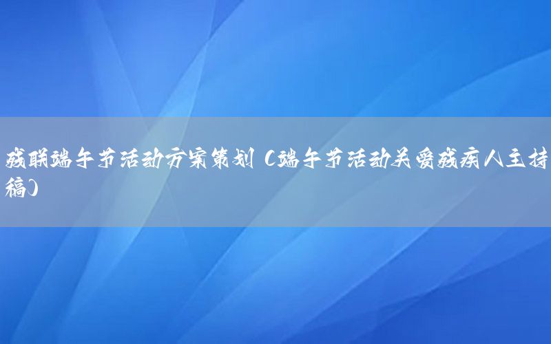 残联端午节活动方案策划（端午节活动关爱残疾人主持稿）