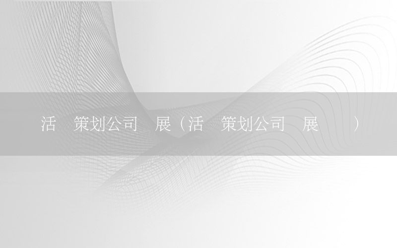 活动策划公司发展（活动策划公司发展现状）