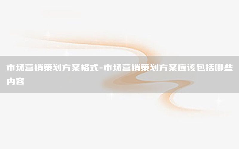 市场营销策划方案格式-市场营销策划方案应该包括哪些内容