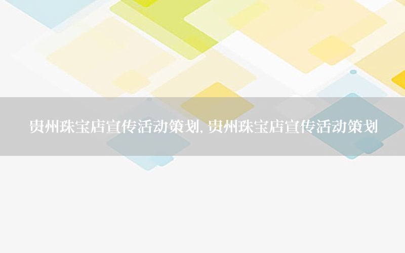 贵州珠宝店宣传活动策划，贵州珠宝店宣传活动策划