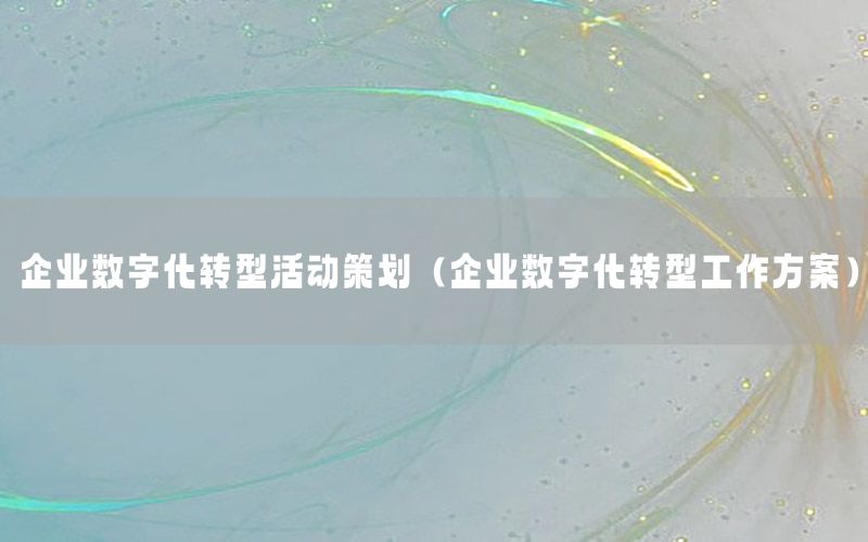 企业数字化转型活动策划（企业数字化转型工作方案）