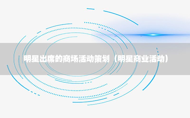 明星出席的商场活动策划（明星商业活动）