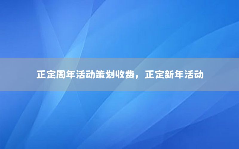 正定周年活动策划收费，正定新年活动