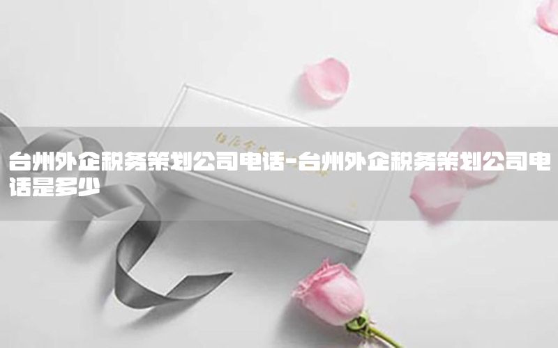 台州外企税务策划公司电话-台州外企税务策划公司电话是多少