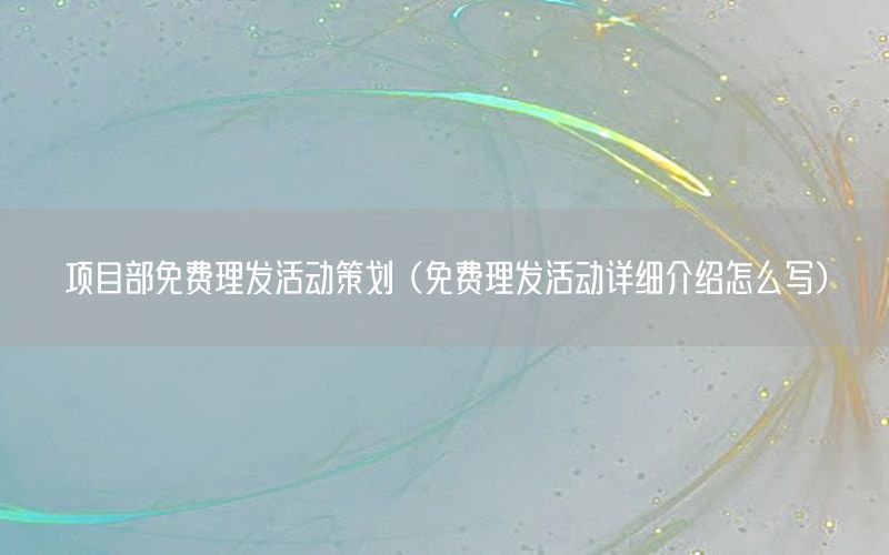 项目部免费理发活动策划（免费理发活动详细介绍怎么写）