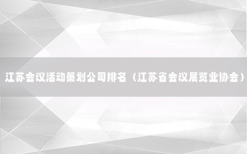 江苏会议活动策划公司排名（江苏省会议展览业协会）