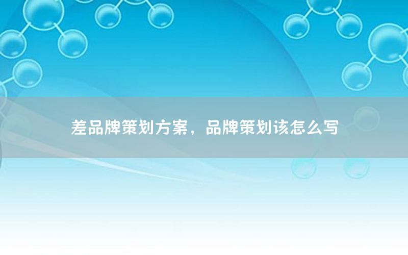 差品牌策划方案，品牌策划该怎么写
