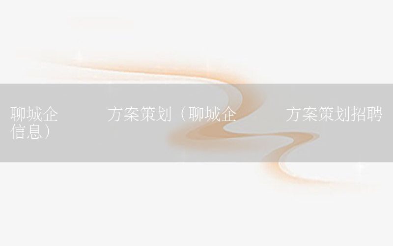 聊城企业营销方案策划（聊城企业营销方案策划招聘信息）