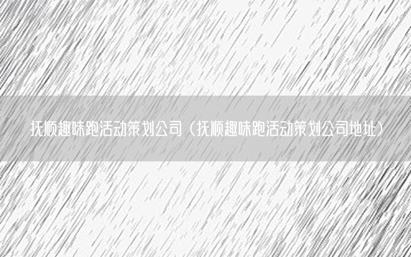 抚顺趣味跑活动策划公司（抚顺趣味跑活动策划公司地址）