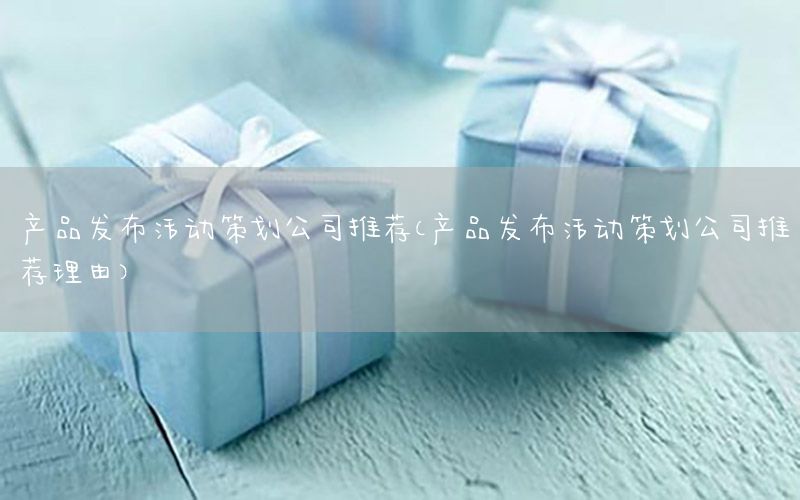 产品发布活动策划公司推荐（产品发布活动策划公司推荐理由）